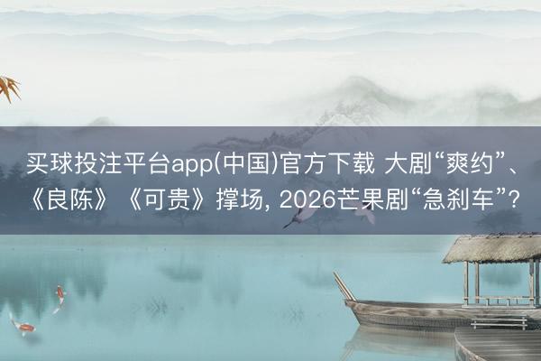 买球投注平台app(中国)官方下载 大剧“爽约”、《良陈》《可贵》撑场， 2026芒果剧“急刹车”?