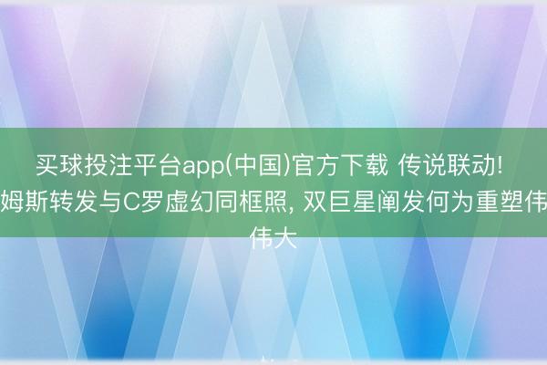 买球投注平台app(中国)官方下载 传说联动! 詹姆斯转发与C罗虚幻同框照， 双巨星阐发何为重塑伟大