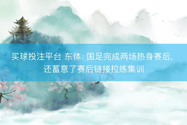 买球投注平台 东体: 国足完成两场热身赛后, 还蓄意了赛后链接拉练集训