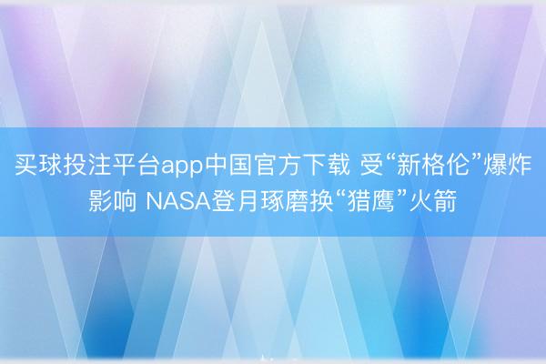 买球投注平台app中国官方下载 受“新格伦”爆炸影响 NASA登月琢磨换“猎鹰”火箭