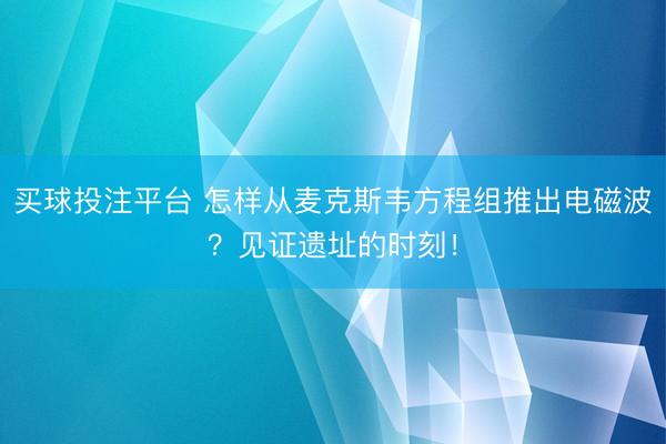 买球投注平台 怎样从麦克斯韦方程组推出电磁波？见证遗址的时刻！
