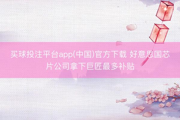 买球投注平台app(中国)官方下载 好意思国芯片公司拿下巨匠最多补贴