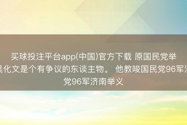 买球投注平台app(中国)官方下载 原国民党举义将领吴化文是个有争议的东谈主物。 他教唆国民党96军济南举义