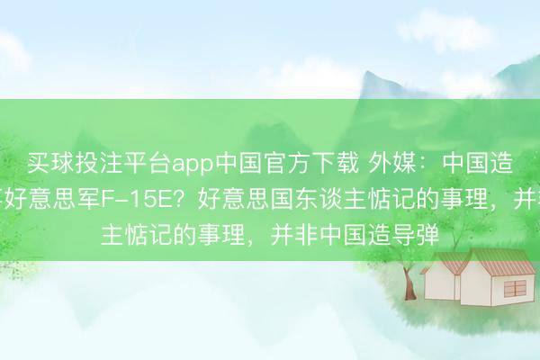 买球投注平台app中国官方下载 外媒：中国造导弹，疑击落好意思军F-15E？好意思国东谈主惦记的事理，并非中国造导弹