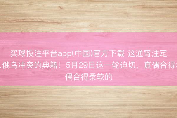 买球投注平台app(中国)官方下载 这通宵注定被载入俄乌冲突的典籍!5月29日这一轮迫切,真偶合得柔软的
