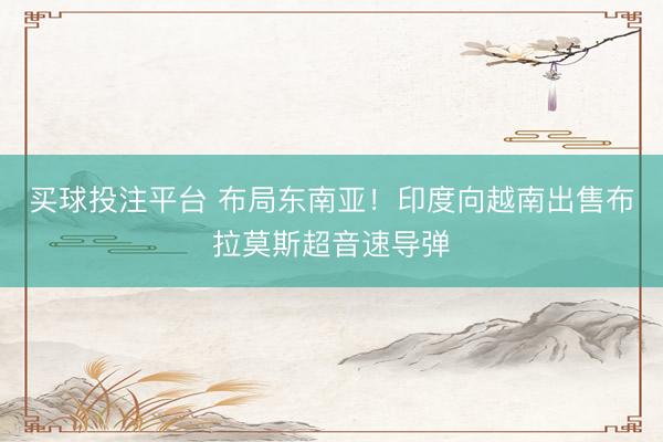 买球投注平台 布局东南亚！印度向越南出售布拉莫斯超音速导弹