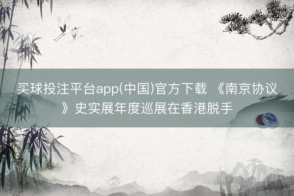 买球投注平台app(中国)官方下载 《南京协议》史实展年度巡展在香港脱手