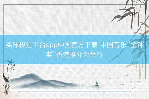 买球投注平台app中国官方下载 中国音乐“金钟奖”香港推介会举行