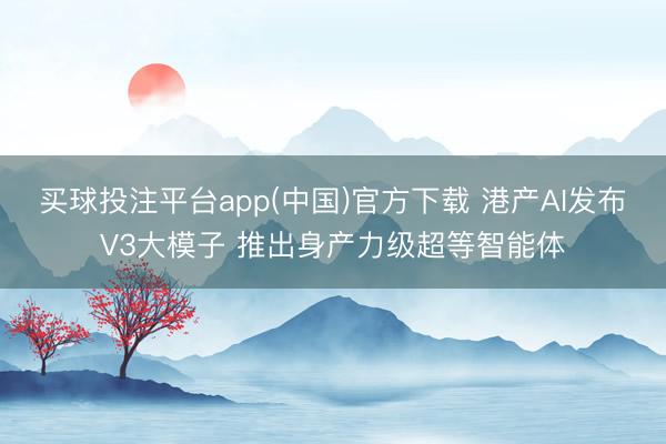 买球投注平台app(中国)官方下载 港产AI发布V3大模子 推出身产力级超等智能体