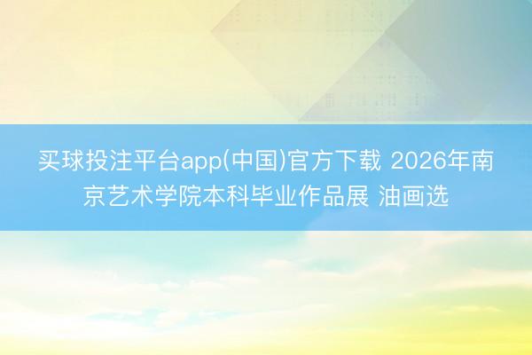买球投注平台app(中国)官方下载 2026年南京艺术学院本科毕业作品展 油画选