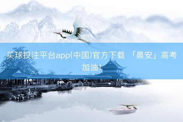 买球投注平台app(中国)官方下载 「晨安」高考加油！