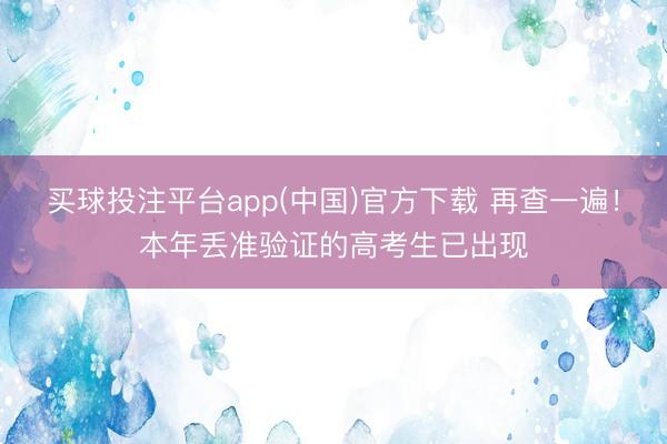 买球投注平台app(中国)官方下载 再查一遍!本年丢准验证的高考生已出现