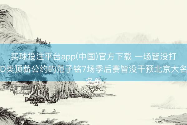 买球投注平台app(中国)官方下载 一场皆没打!D类顶薪公约的范子铭7场季后赛皆没干预北京大名单