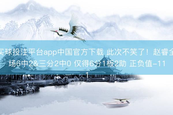 买球投注平台app中国官方下载 此次不笑了!赵睿全场6中2&三分2中0 仅得6分1板2助 正负值-11