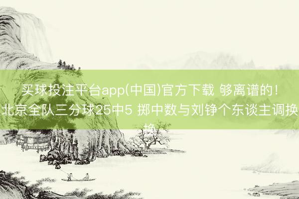 买球投注平台app(中国)官方下载 够离谱的!北京全队三分球25中5 掷中数与刘铮个东谈主调换