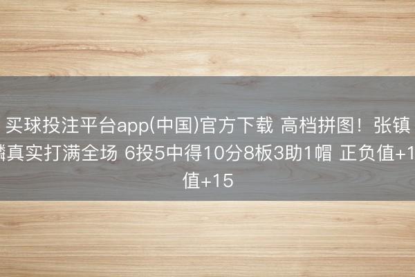买球投注平台app(中国)官方下载 高档拼图!张镇麟真实打满全场 6投5中得10分8板3助1帽 正负值+15