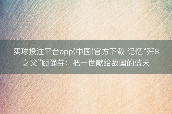 买球投注平台app(中国)官方下载 记忆“歼8之父”顾诵芬:把一世献给故国的蓝天