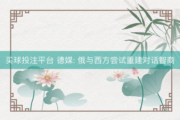 买球投注平台 德媒: 俄与西方尝试重建对话智商