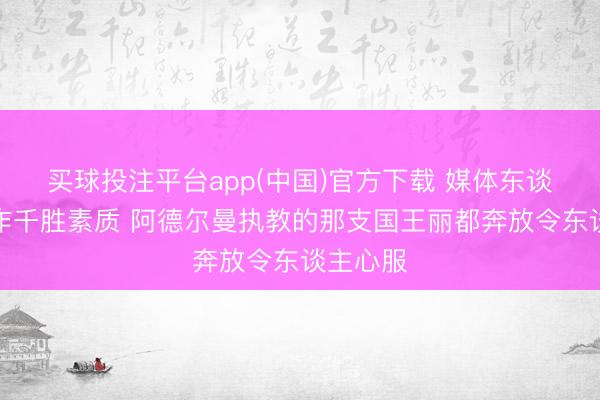 买球投注平台app(中国)官方下载 媒体东谈主:动作千胜素质 阿德尔曼执教的那支国王丽都奔放令东谈主心服