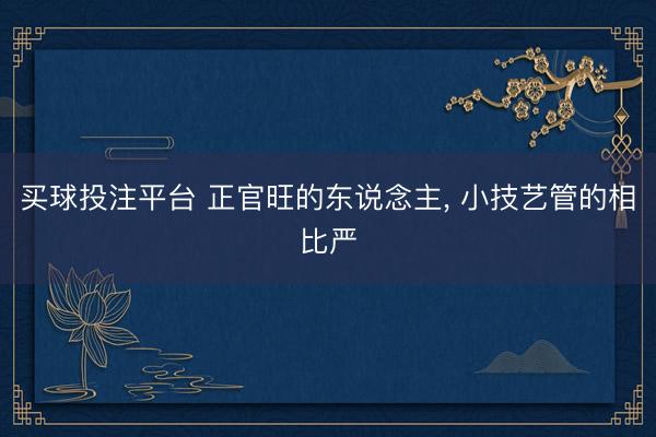 买球投注平台 正官旺的东说念主， 小技艺管的相比严