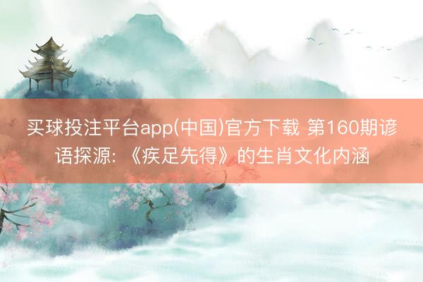 买球投注平台app(中国)官方下载 第160期谚语探源: 《疾足先得》的生肖文化内涵