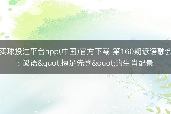 买球投注平台app(中国)官方下载 第160期谚语融会: 谚语"捷足先登"的生肖配景