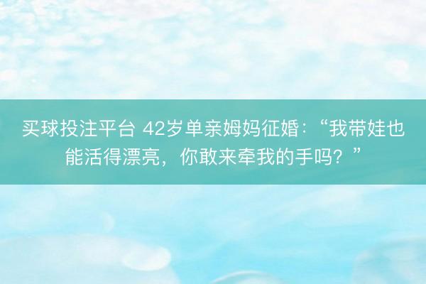 买球投注平台 42岁单亲姆妈征婚：“我带娃也能活得漂亮，你敢来牵我的手吗？”
