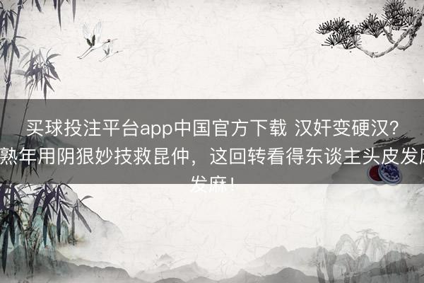 买球投注平台app中国官方下载 汉奸变硬汉？廖熟年用阴狠妙技救昆仲，这回转看得东谈主头皮发麻！
