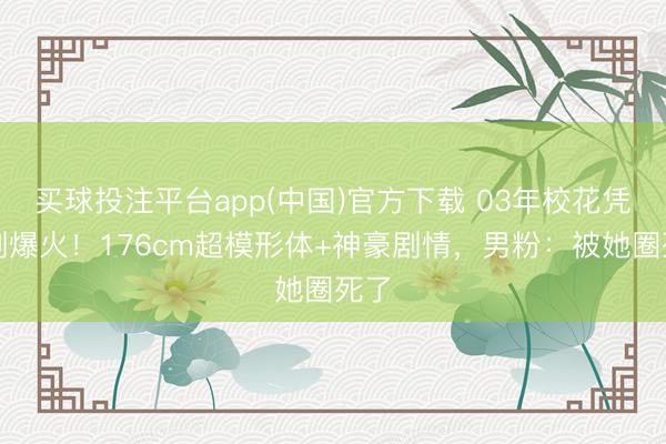 买球投注平台app(中国)官方下载 03年校花凭短剧爆火!176cm超模形体+神豪剧情,男粉:被她圈死了