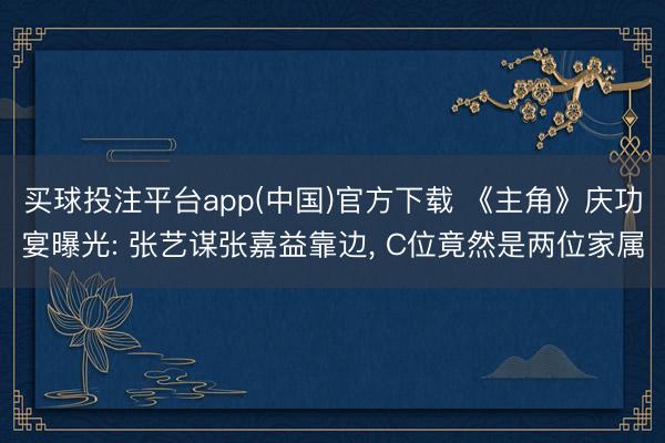 买球投注平台app(中国)官方下载 《主角》庆功宴曝光: 张艺谋张嘉益靠边, C位竟然是两位家属