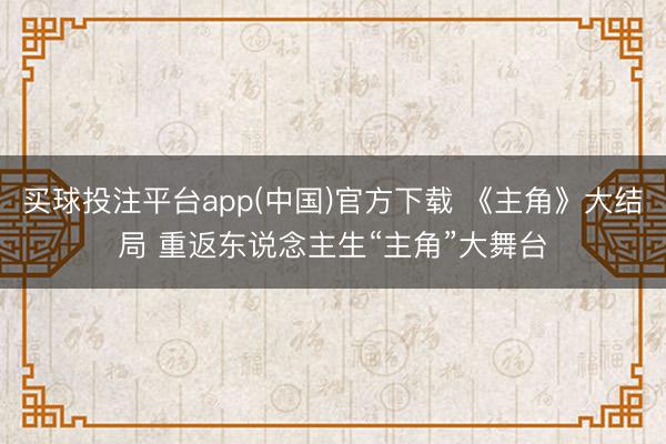 买球投注平台app(中国)官方下载 《主角》大结局 重返东说念主生“主角”大舞台
