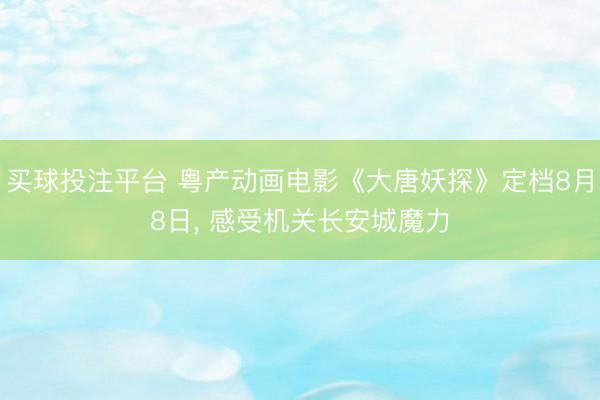 买球投注平台 粤产动画电影《大唐妖探》定档8月8日, 感受机关长安城魔力