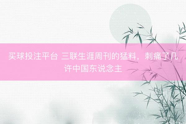 买球投注平台 三联生涯周刊的猛料,刺痛了几许中国东说念主
