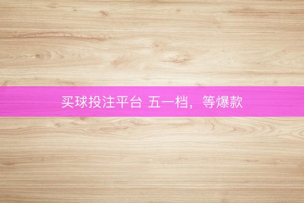 买球投注平台 五一档,等爆款