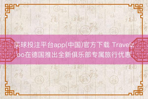 买球投注平台app(中国)官方下载 Travelzoo在德国推出全新俱乐部专属旅行优惠