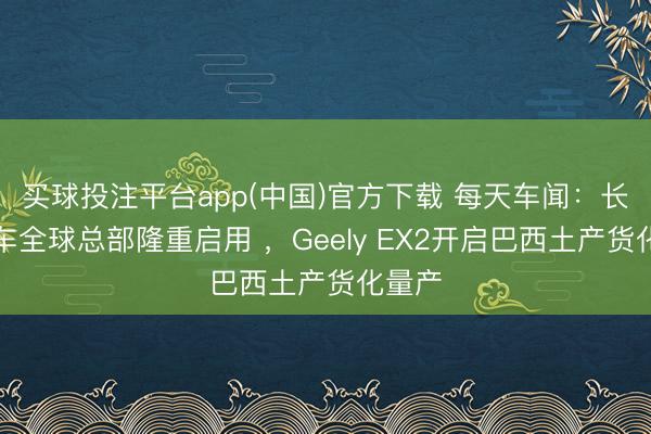 买球投注平台app(中国)官方下载 每天车闻：长城汽车全球总部隆重启用 ，Geely EX2开启巴西土产货化量产