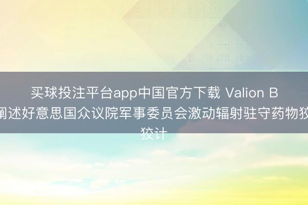 买球投注平台app中国官方下载 Valion Bio阐述好意思国众议院军事委员会激动辐射驻守药物狡计