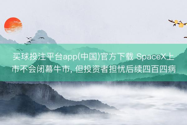 买球投注平台app(中国)官方下载 SpaceX上市不会闭幕牛市, 但投资者担忧后续四百四病
