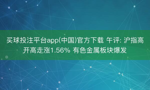 买球投注平台app(中国)官方下载 午评: 沪指高开高走涨1.56% 有色金属板块爆发