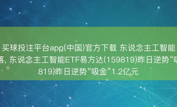 买球投注平台app(中国)官方下载 东说念主工智能板块冲高回落， 东说念主工智能ETF易方达(159819)昨日逆势“吸金”1.2亿元