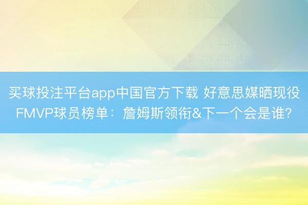 买球投注平台app中国官方下载 好意思媒晒现役FMVP球员榜单:詹姆斯领衔&下一个会是谁?
