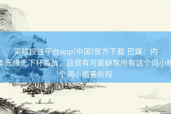 买球投注平台app(中国)官方下载 巴媒:内马尔基本无缘天下杯首战,且很有可能缺席所有这个词小组赛阶段