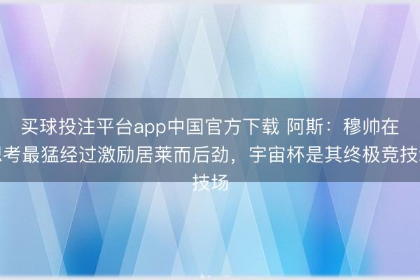 买球投注平台app中国官方下载 阿斯:穆帅在想考最猛经过激励居莱而后劲,宇宙杯是其终极竞技场