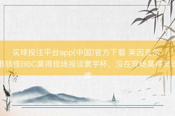 买球投注平台app(中国)官方下载 莱因克尔:很骇怪BBC莫得现场报谈寰宇杯,没在现场莫得灵魂