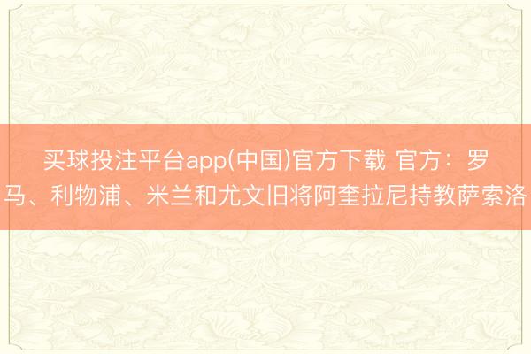 买球投注平台app(中国)官方下载 官方：罗马、利物浦、米兰和尤文旧将阿奎拉尼持教萨索洛