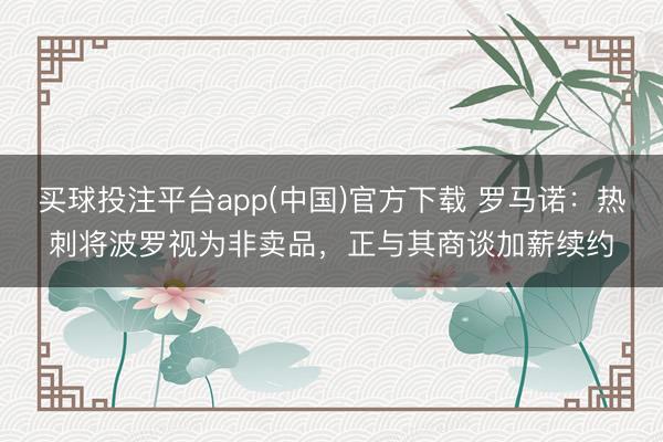 买球投注平台app(中国)官方下载 罗马诺:热刺将波罗视为非卖品,正与其商谈加薪续约