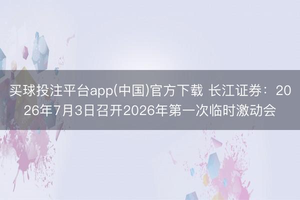 买球投注平台app(中国)官方下载 长江证券:2026年7月3日召开2026年第一次临时激动会