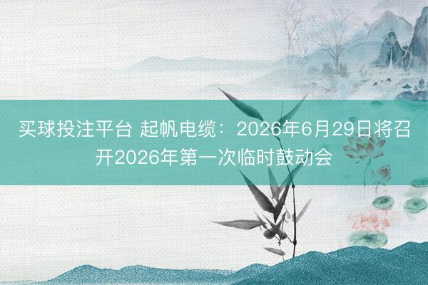 买球投注平台 起帆电缆：2026年6月29日将召开2026年第一次临时鼓动会