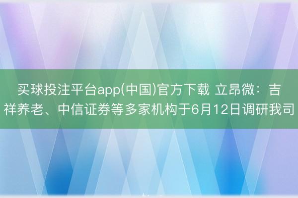 买球投注平台app(中国)官方下载 立昂微:吉祥养老、中信证券等多家机构于6月12日调研我司