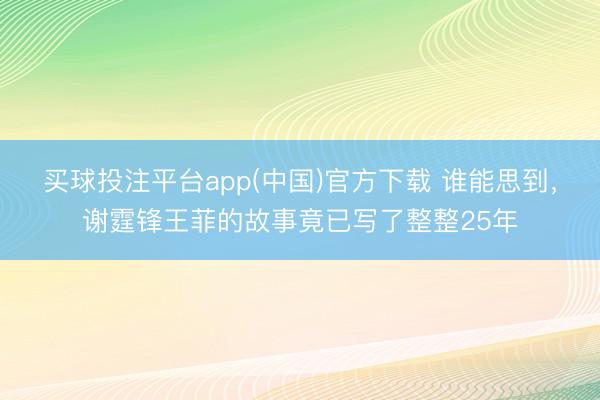 买球投注平台app(中国)官方下载 谁能思到，谢霆锋王菲的故事竟已写了整整25年